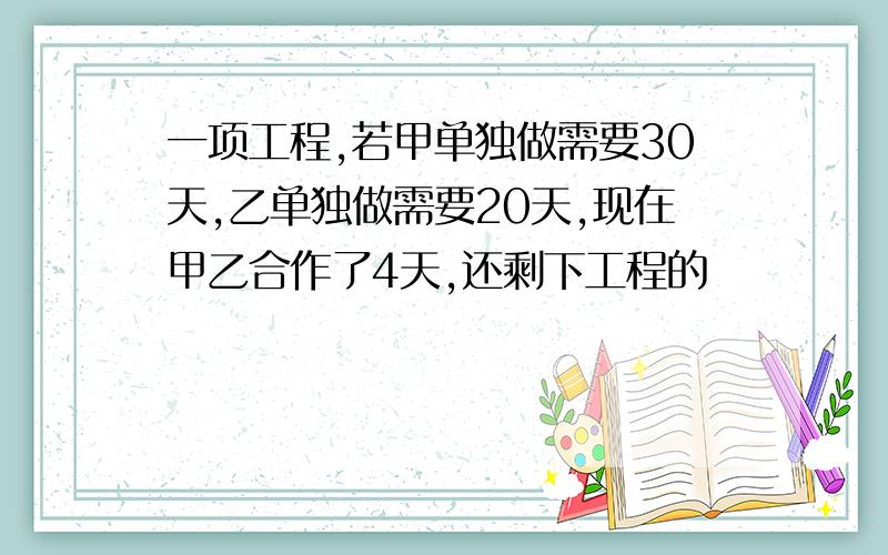 一项工程,若甲单独做需要30天,乙单独做需要20天,现在甲乙合作了4天,还剩下工程的