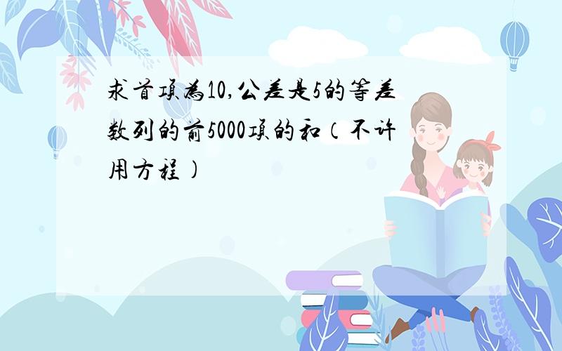 求首项为10,公差是5的等差数列的前5000项的和（不许用方程)