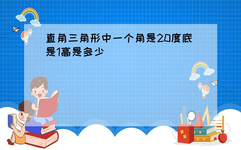 直角三角形中一个角是20度底是1高是多少