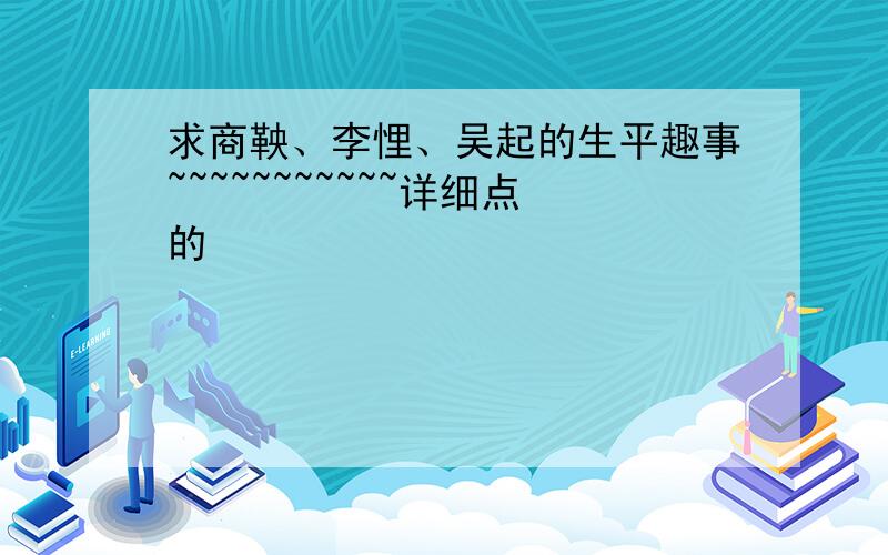 求商鞅、李悝、吴起的生平趣事~~~~~~~~~~~详细点的