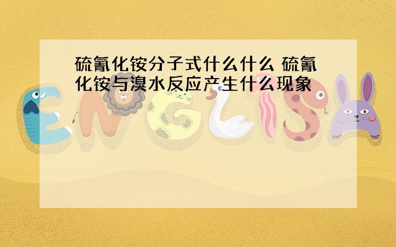 硫氰化铵分子式什么什么 硫氰化铵与溴水反应产生什么现象