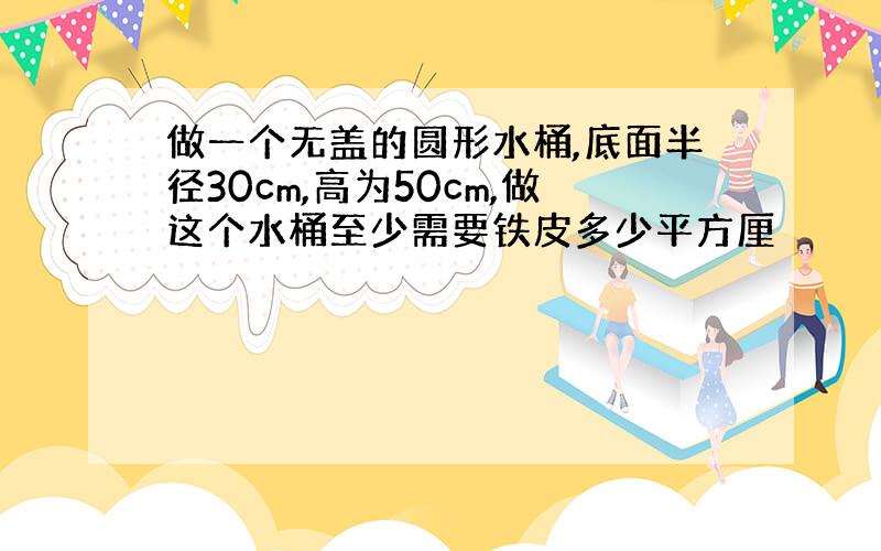 做一个无盖的圆形水桶,底面半径30cm,高为50cm,做这个水桶至少需要铁皮多少平方厘