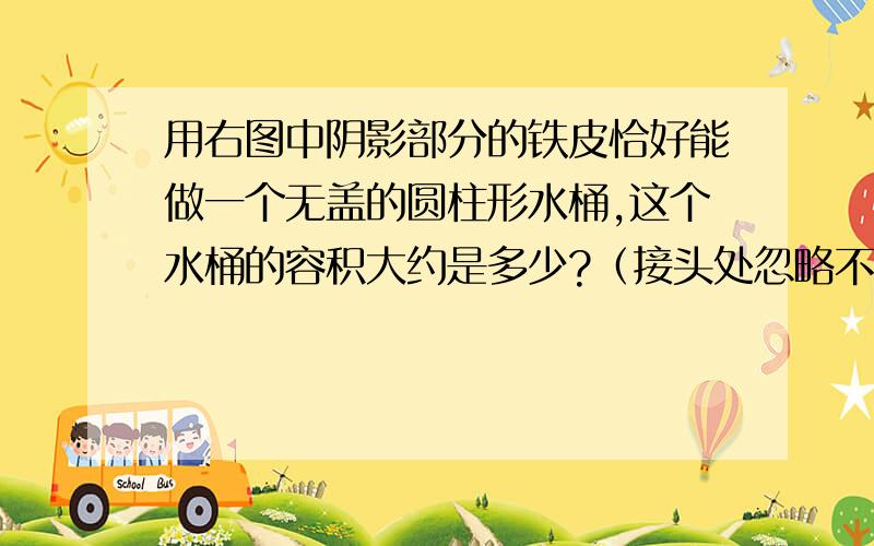 用右图中阴影部分的铁皮恰好能做一个无盖的圆柱形水桶,这个水桶的容积大约是多少?（接头处忽略不计）