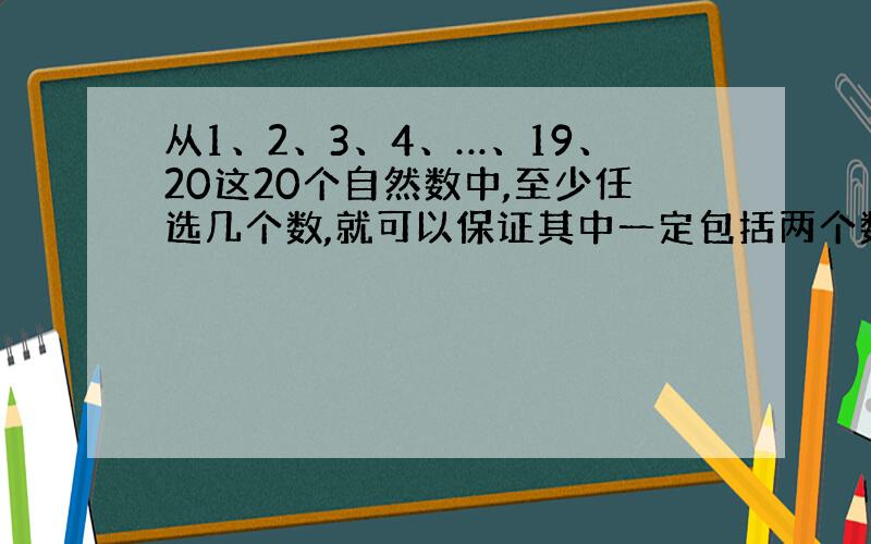 从1、2、3、4、…、19、20这20个自然数中,至少任选几个数,就可以保证其中一定包括两个数,它们的差是12.