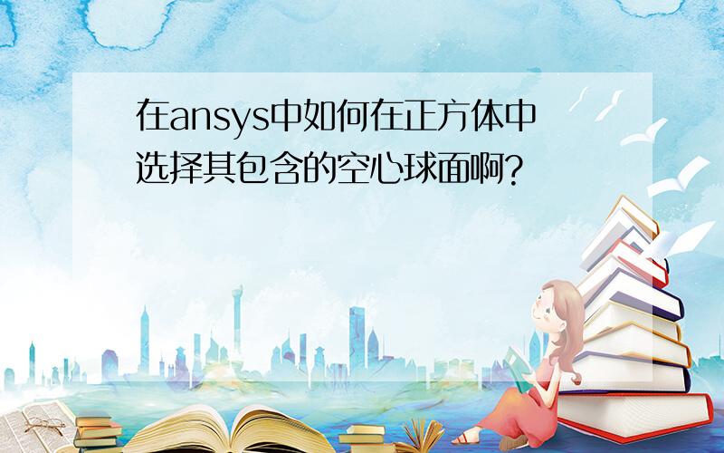 在ansys中如何在正方体中选择其包含的空心球面啊?