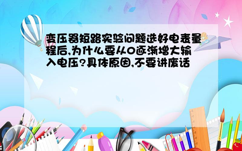 变压器短路实验问题选好电表量程后,为什么要从0逐渐增大输入电压?具体原因,不要讲废话