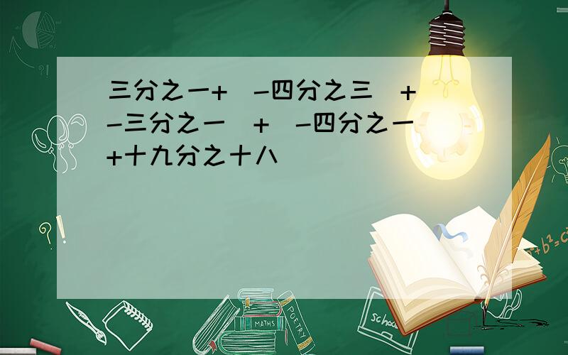 三分之一+(-四分之三)+(-三分之一)+(-四分之一)+十九分之十八