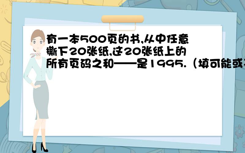 有一本500页的书,从中任意撕下20张纸,这20张纸上的所有页码之和——是1995.（填可能或不可能）.