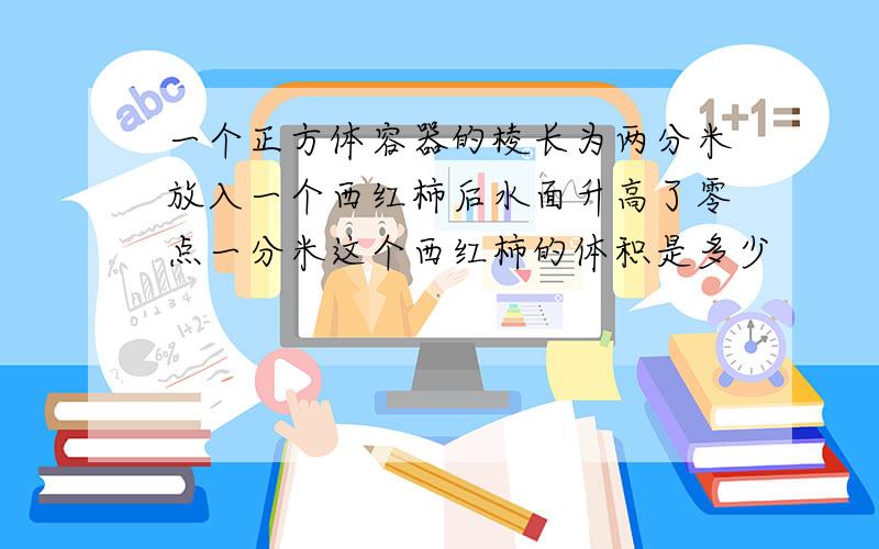 一个正方体容器的棱长为两分米放入一个西红柿后水面升高了零点一分米这个西红柿的体积是多少