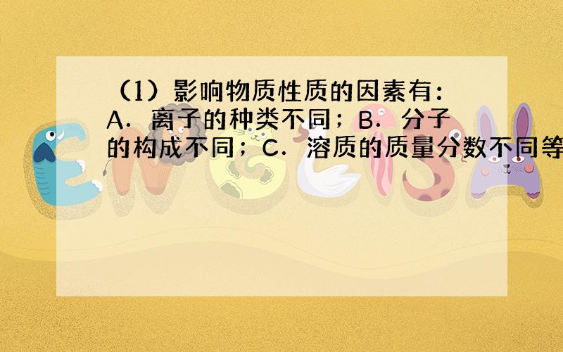 （1）影响物质性质的因素有：A．离子的种类不同；B．分子的构成不同；C．溶质的质量分数不同等，请从中选择导致下列物质性质