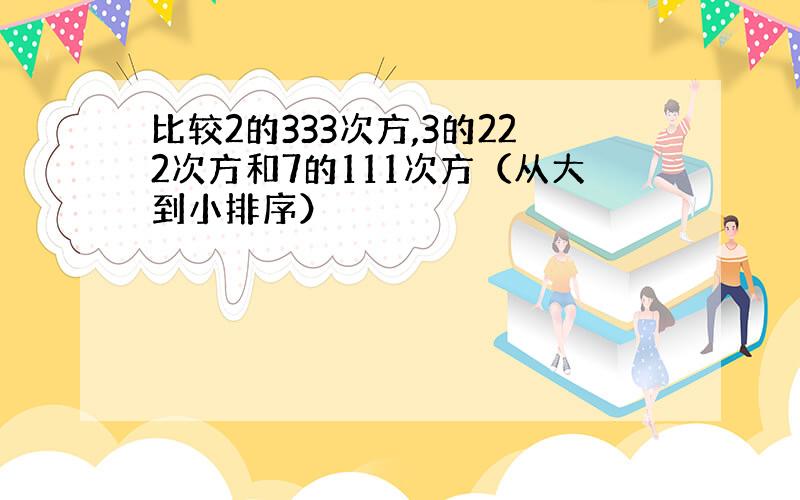 比较2的333次方,3的222次方和7的111次方（从大到小排序）