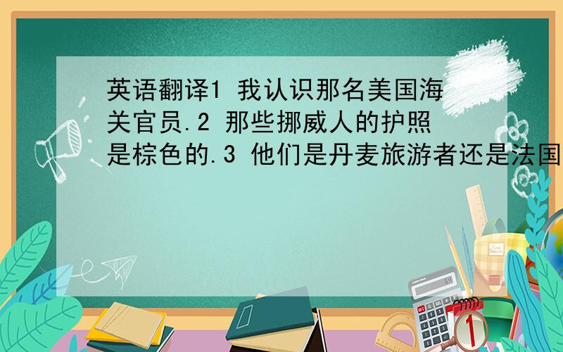 英语翻译1 我认识那名美国海关官员.2 那些挪威人的护照是棕色的.3 他们是丹麦旅游者还是法国旅游者?4 那名瑞典人想买