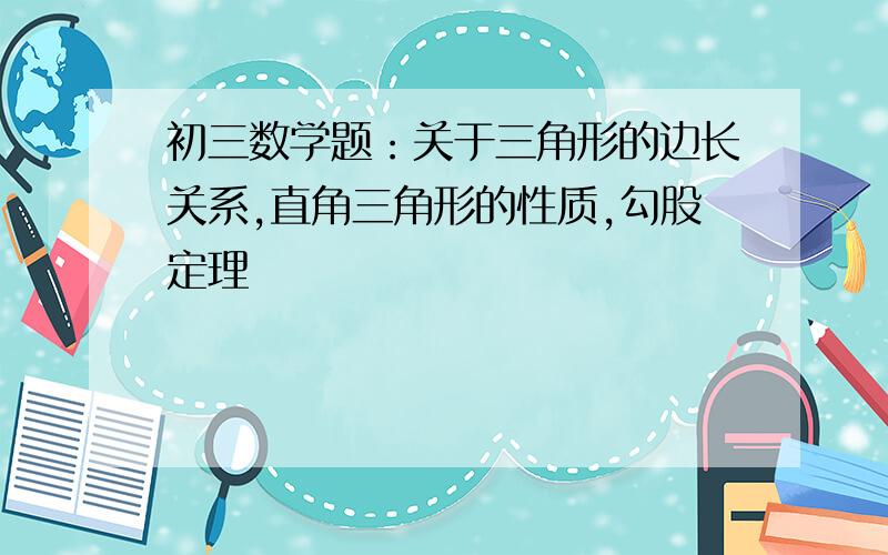 初三数学题：关于三角形的边长关系,直角三角形的性质,勾股定理