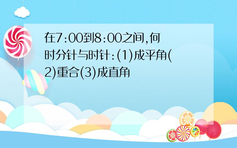 在7:00到8:00之间,何时分针与时针:(1)成平角(2)重合(3)成直角