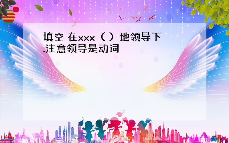 填空 在xxx（ ）地领导下.注意领导是动词