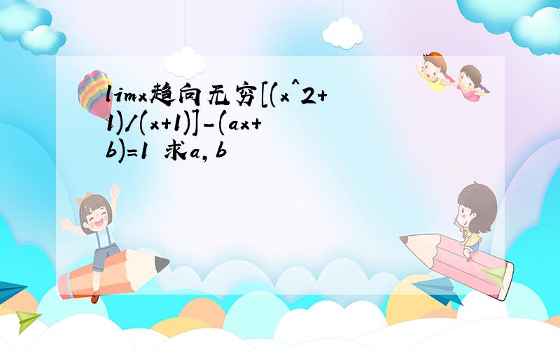 limx趋向无穷[(x^2+1)/(x+1)]-(ax+b)=1 求a,b