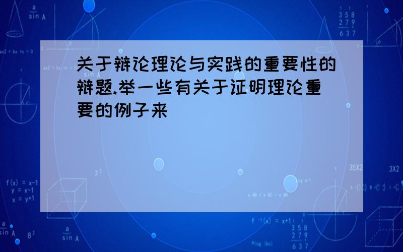 关于辩论理论与实践的重要性的辩题.举一些有关于证明理论重要的例子来