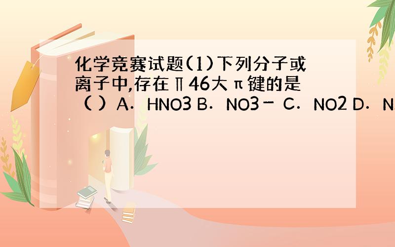 化学竞赛试题(1)下列分子或离子中,存在∏46大π键的是（ ）A．HNO3 B．NO3－ C．NO2 D．N2O 如果不