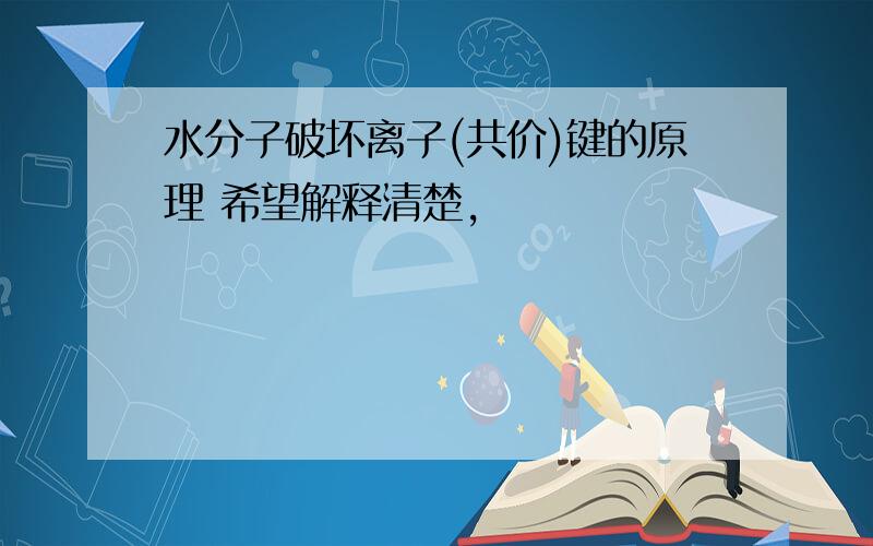 水分子破坏离子(共价)键的原理 希望解释清楚,