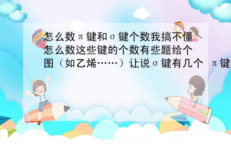 怎么数π键和σ键个数我搞不懂怎么数这些键的个数有些题给个图（如乙烯……）让说σ键有几个 π键有几个