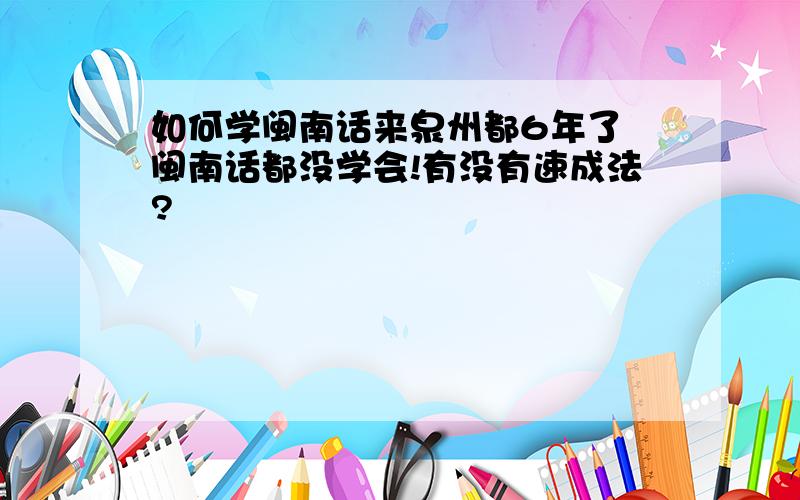 如何学闽南话来泉州都6年了 闽南话都没学会!有没有速成法?