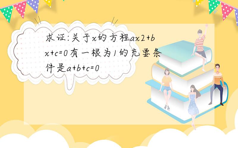 求证:关于x的方程ax2+bx+c=0有一根为1的充要条件是a+b+c=0