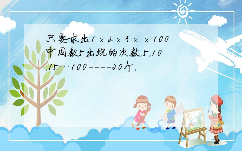 只要求出1×2×3××100中因数5出现的次数．5，10，15…100----20个，