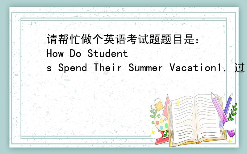 请帮忙做个英语考试题题目是：How Do Students Spend Their Summer Vacation1．过