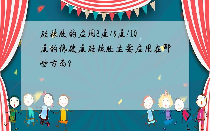 硅橡胶的应用2度/5度/10度的低硬度硅橡胶主要应用在那些方面?