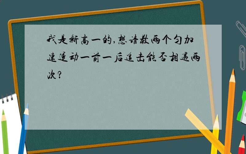 我是新高一的,想请教两个匀加速运动一前一后追击能否相遇两次?