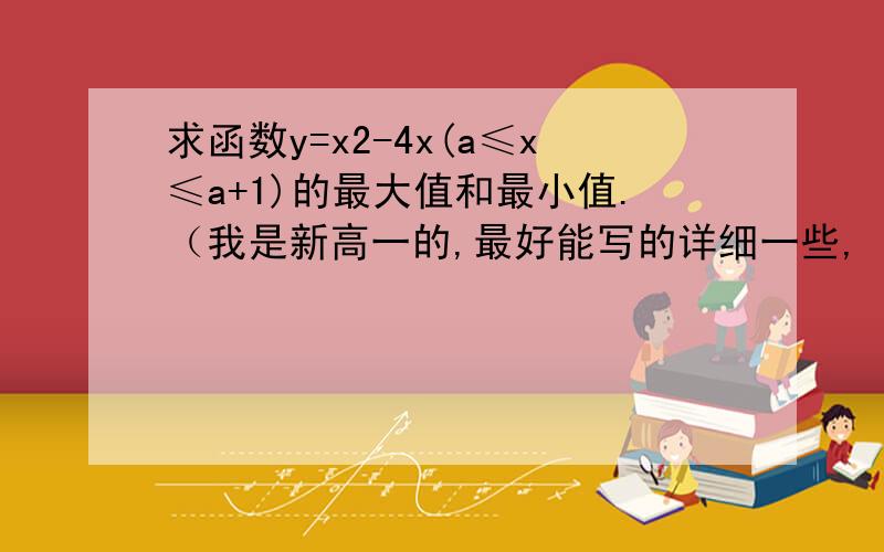 求函数y=x2-4x(a≤x≤a+1)的最大值和最小值.（我是新高一的,最好能写的详细一些,