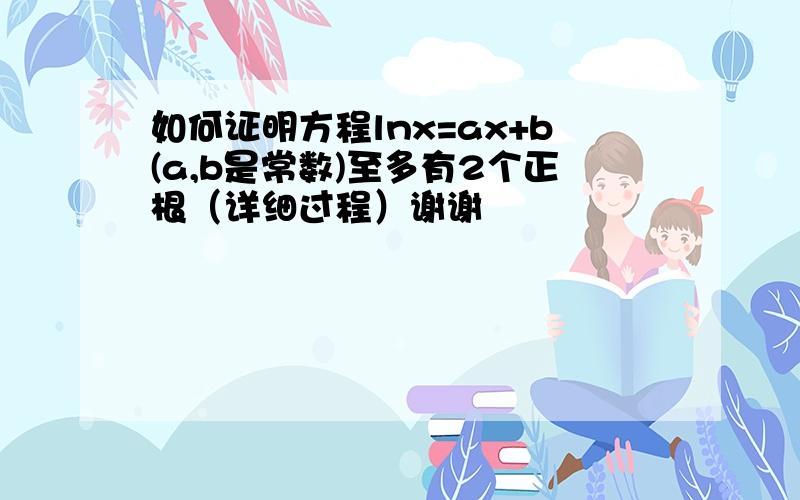 如何证明方程lnx=ax+b(a,b是常数)至多有2个正根（详细过程）谢谢