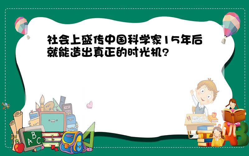 社会上盛传中国科学家15年后就能造出真正的时光机?