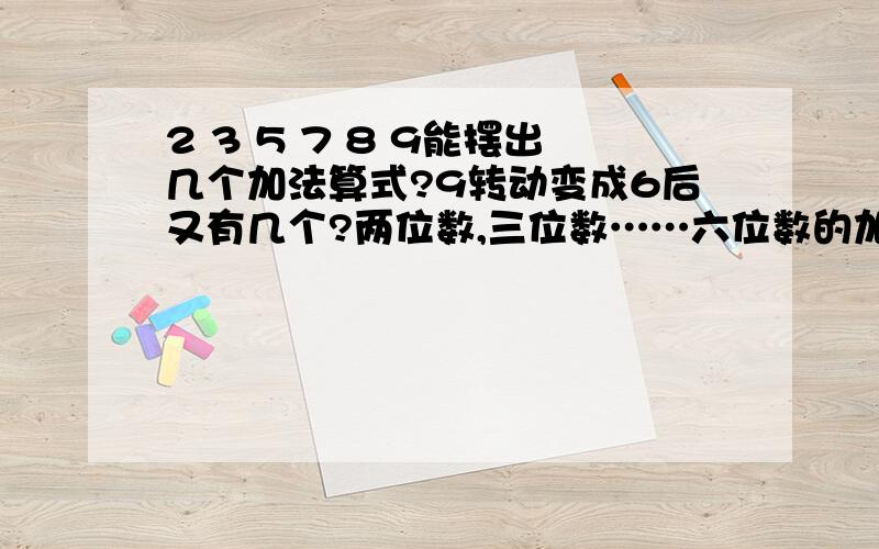 2 3 5 7 8 9能摆出几个加法算式?9转动变成6后又有几个?两位数,三位数……六位数的加法算式都算!