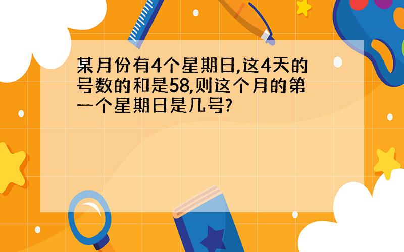 某月份有4个星期日,这4天的号数的和是58,则这个月的第一个星期日是几号?