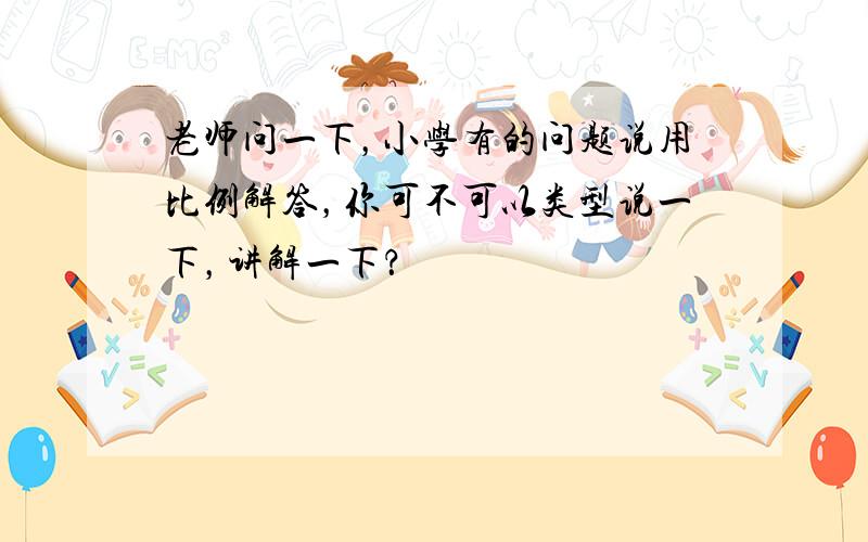 老师问一下，小学有的问题说用比例解答，你可不可以类型说一下，讲解一下？