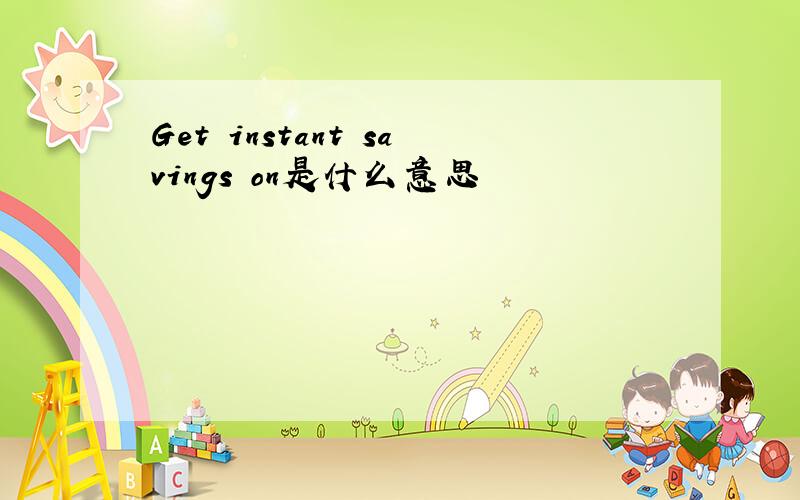 Get instant savings on是什么意思