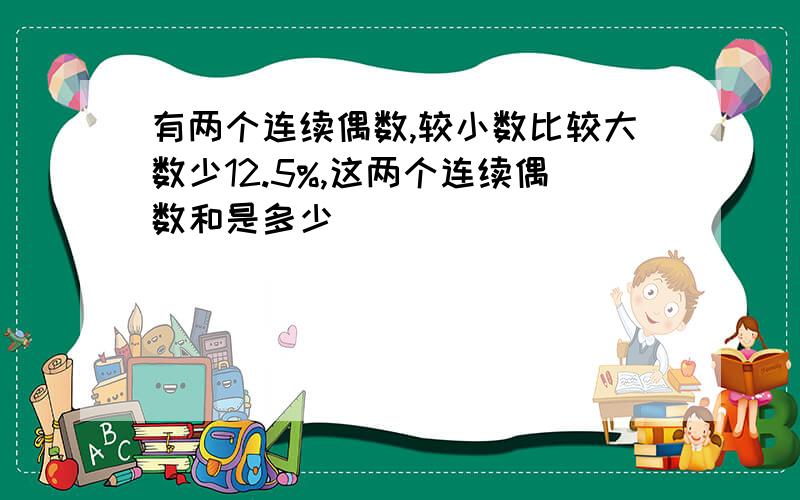 有两个连续偶数,较小数比较大数少12.5%,这两个连续偶数和是多少