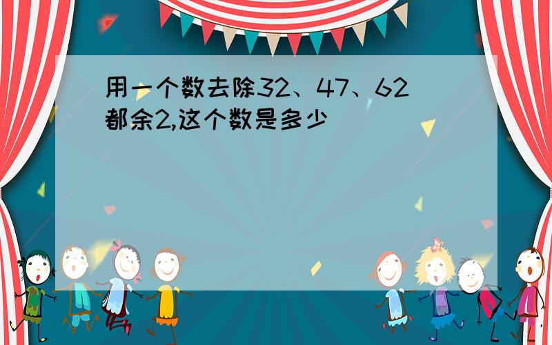 用一个数去除32、47、62都余2,这个数是多少