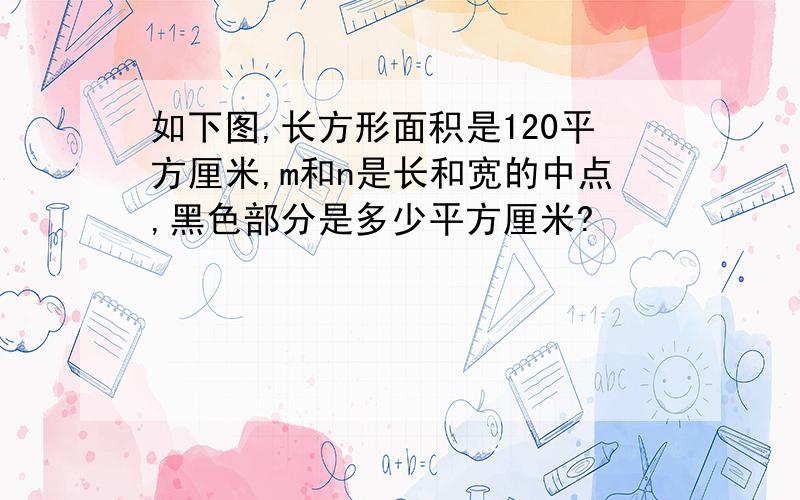 如下图,长方形面积是120平方厘米,m和n是长和宽的中点,黑色部分是多少平方厘米?