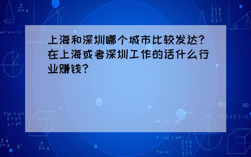 上海和深圳哪个城市比较发达?在上海或者深圳工作的话什么行业赚钱?