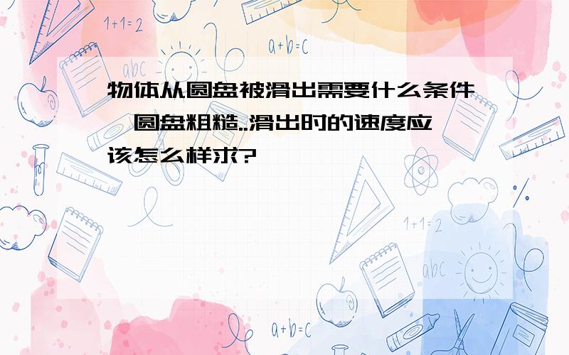 物体从圆盘被滑出需要什么条件,圆盘粗糙..滑出时的速度应该怎么样求?