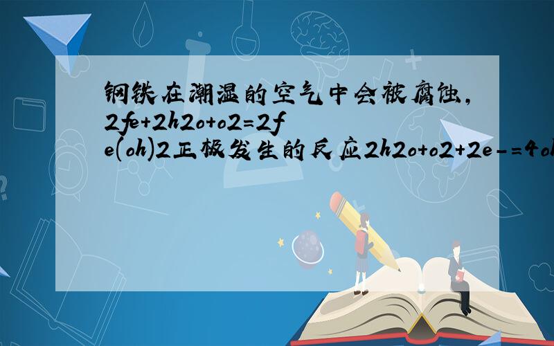 钢铁在潮湿的空气中会被腐蚀,2fe+2h2o+o2=2fe(oh)2正极发生的反应2h2o+o2+2e-=4oh-为什么