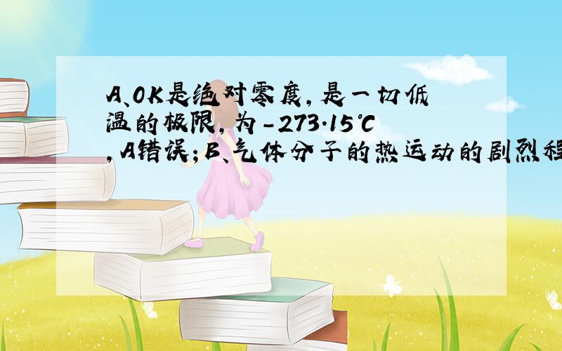 A、0K是绝对零度，是一切低温的极限，为-273.15℃，A错误；B、气体分子的热运动的剧烈程度是由气体温度来