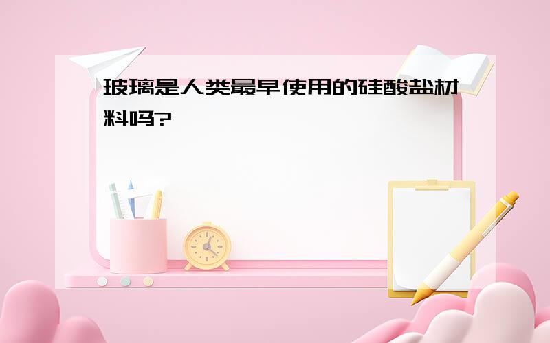 玻璃是人类最早使用的硅酸盐材料吗?