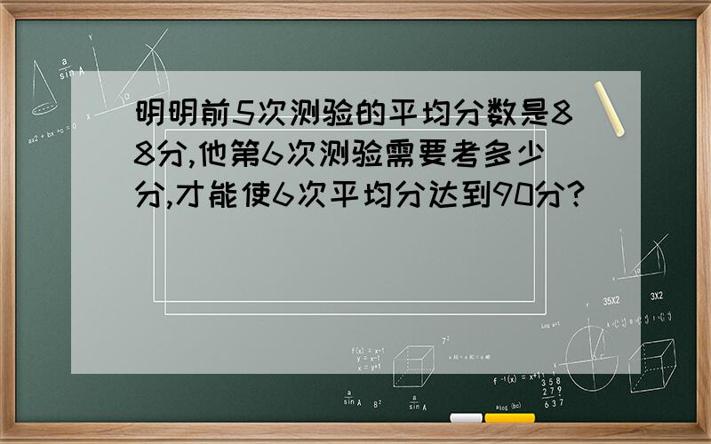 明明前5次测验的平均分数是88分,他第6次测验需要考多少分,才能使6次平均分达到90分?