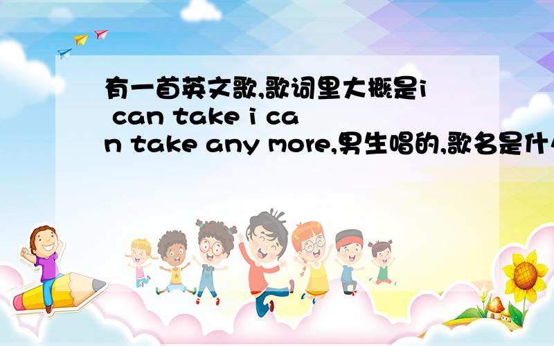 有一首英文歌,歌词里大概是i can take i can take any more,男生唱的,歌名是什么?