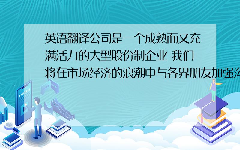 英语翻译公司是一个成熟而又充满活力的大型股份制企业 我们将在市场经济的浪潮中与各界朋友加强沟通,优势互补,广泛合作,谋求