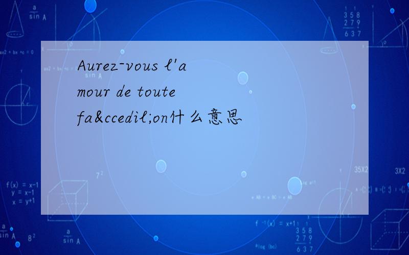 Aurez-vous l'amour de toute façon什么意思