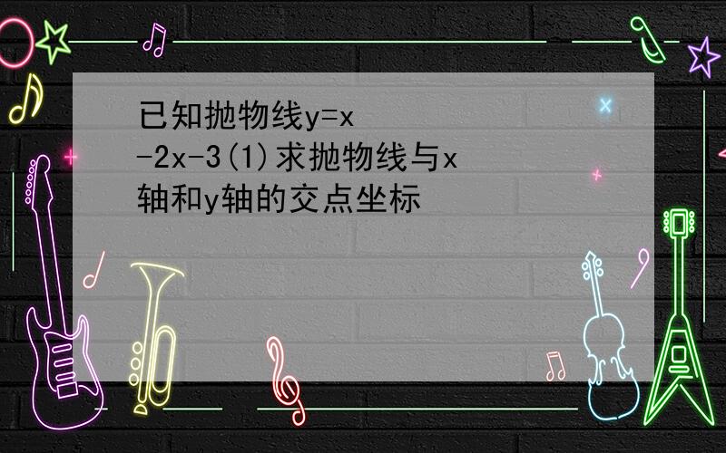 已知抛物线y=x²-2x-3(1)求抛物线与x轴和y轴的交点坐标